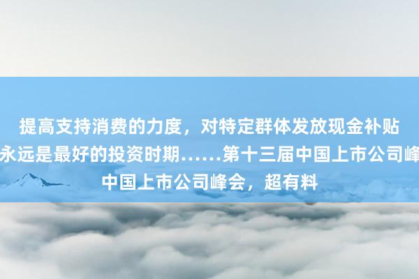 提高支持消费的力度，对特定群体发放现金补贴；经济低潮永远是最好的投资时期……第十三届中国上市公司峰会，超有料