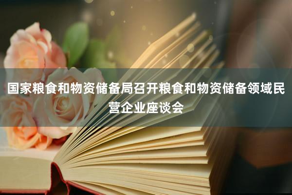 国家粮食和物资储备局召开粮食和物资储备领域民营企业座谈会