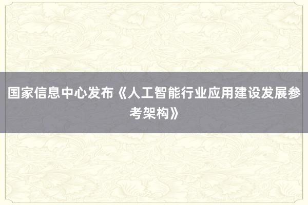 国家信息中心发布《人工智能行业应用建设发展参考架构》