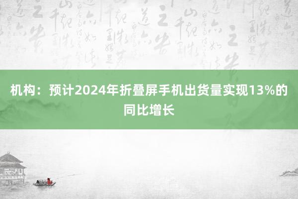 机构：预计2024年折叠屏手机出货量实现13%的同比增长