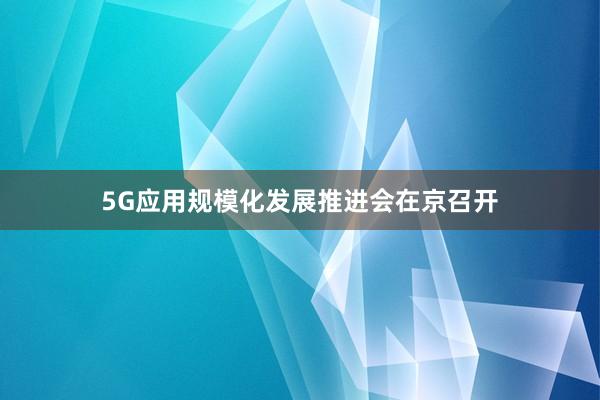 5G应用规模化发展推进会在京召开