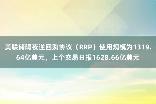 美联储隔夜逆回购协议（RRP）使用规模为1319.64亿美元，上个交易日报1628.66亿美元