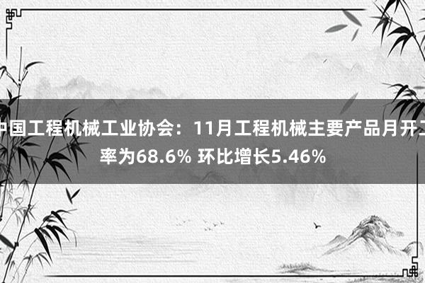 中国工程机械工业协会：11月工程机械主要产品月开工率为68.6% 环比增长5.46%