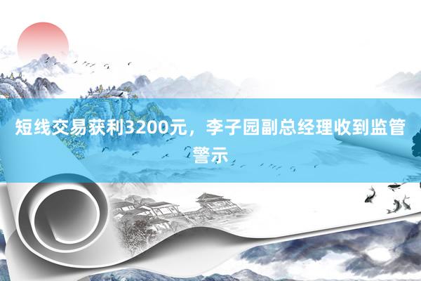 短线交易获利3200元，李子园副总经理收到监管警示