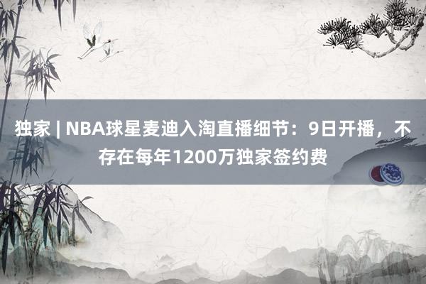 独家 | NBA球星麦迪入淘直播细节：9日开播，不存在每年1200万独家签约费