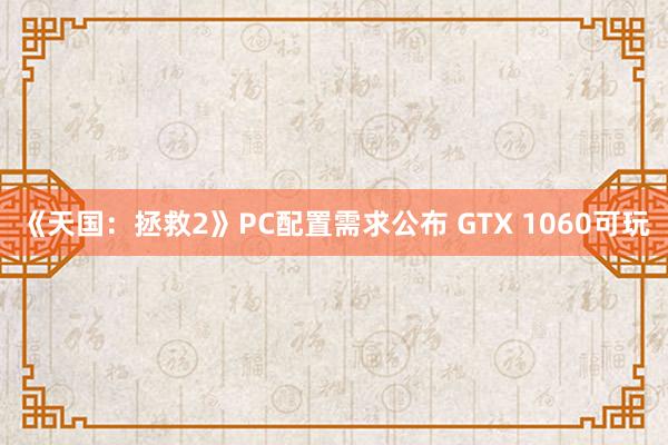 《天国：拯救2》PC配置需求公布 GTX 1060可玩