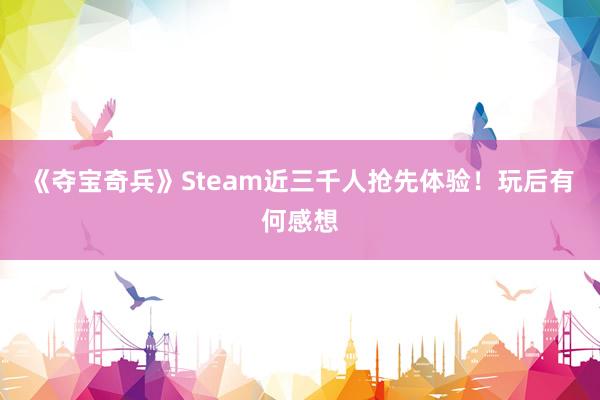 《夺宝奇兵》Steam近三千人抢先体验！玩后有何感想