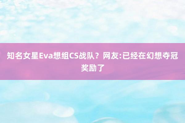 知名女星Eva想组CS战队？网友:已经在幻想夺冠奖励了