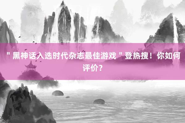 ＂黑神话入选时代杂志最佳游戏＂登热搜！你如何评价？