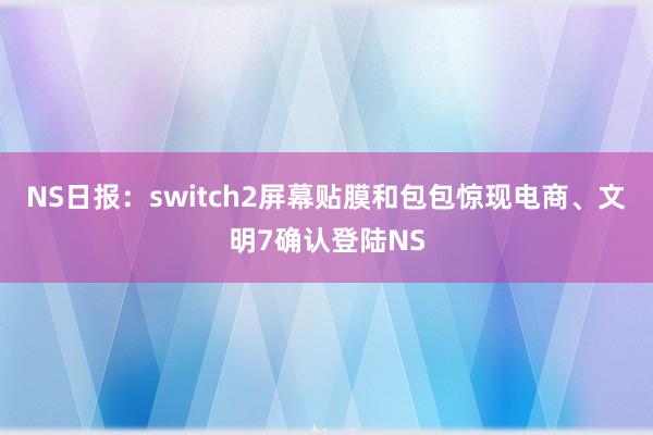 NS日报：switch2屏幕贴膜和包包惊现电商、文明7确认登陆NS