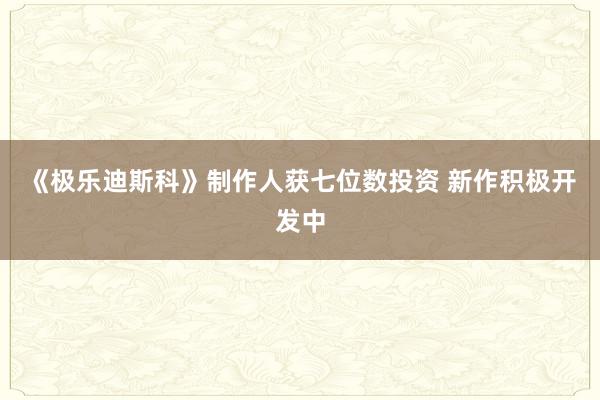 《极乐迪斯科》制作人获七位数投资 新作积极开发中