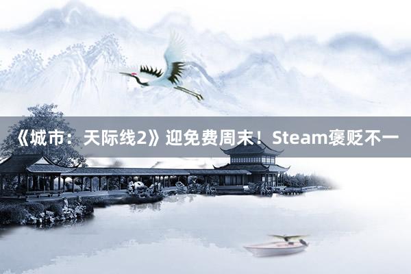 《城市：天际线2》迎免费周末！Steam褒贬不一