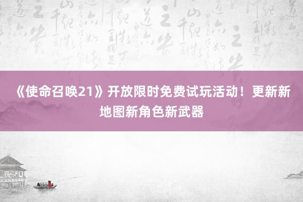 《使命召唤21》开放限时免费试玩活动！更新新地图新角色新武器