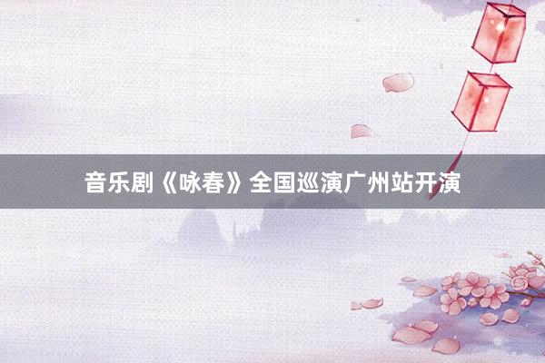 音乐剧《咏春》全国巡演广州站开演