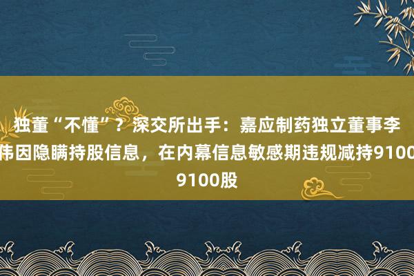 独董“不懂”？深交所出手：嘉应制药独立董事李善伟因隐瞒持股信息，在内幕信息敏感期违规减持9100股