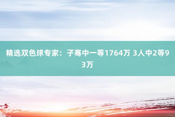 精选双色球专家：子骞中一等1764万 3人中2等93万