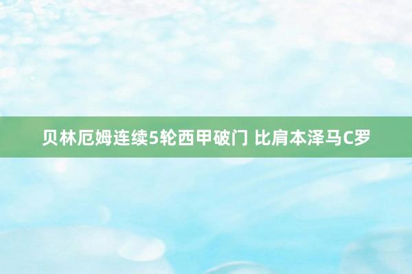 贝林厄姆连续5轮西甲破门 比肩本泽马C罗