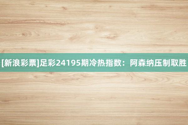 [新浪彩票]足彩24195期冷热指数：阿森纳压制取胜