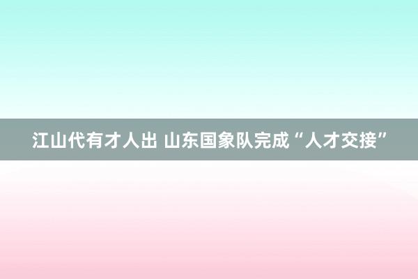 江山代有才人出 山东国象队完成“人才交接”