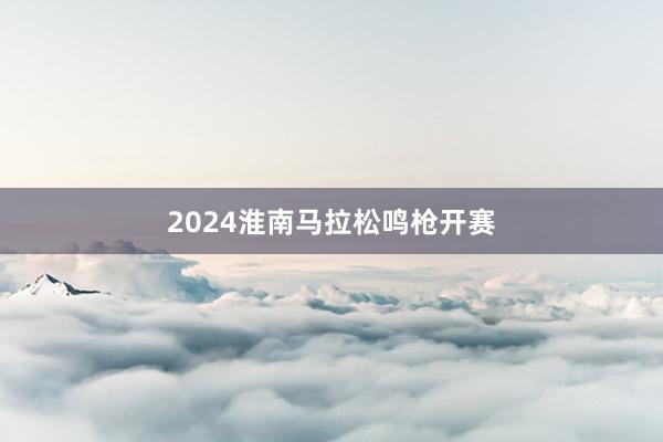 2024淮南马拉松鸣枪开赛