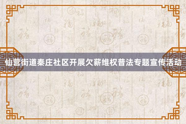 仙营街道秦庄社区开展欠薪维权普法专题宣传活动