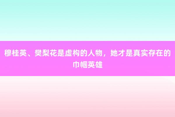 穆桂英、樊梨花是虚构的人物，她才是真实存在的巾帼英雄