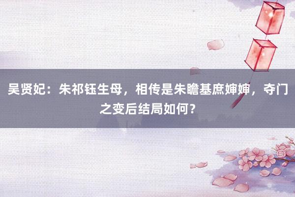 吴贤妃：朱祁钰生母，相传是朱瞻基庶婶婶，夺门之变后结局如何？