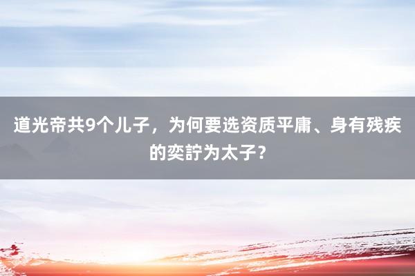 道光帝共9个儿子，为何要选资质平庸、身有残疾的奕詝为太子？