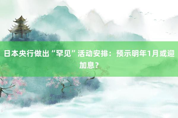 日本央行做出“罕见”活动安排：预示明年1月或迎加息？