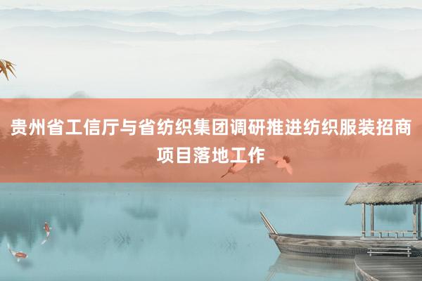 贵州省工信厅与省纺织集团调研推进纺织服装招商项目落地工作