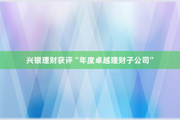 兴银理财获评“年度卓越理财子公司”