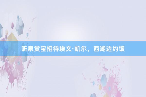 听泉赏宝招待埃文·凯尔，西湖边约饭