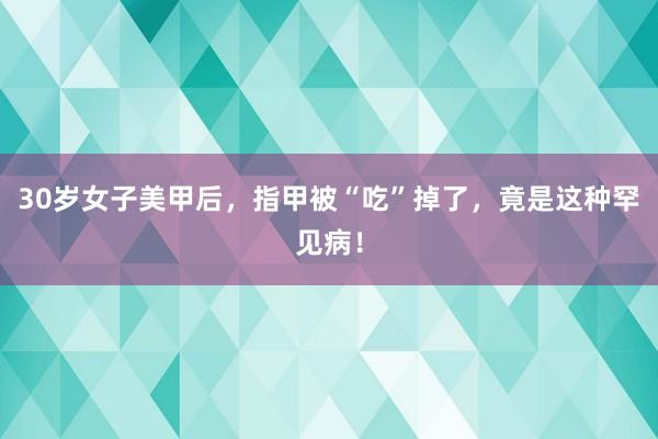 30岁女子美甲后，指甲被“吃”掉了，竟是这种罕见病！