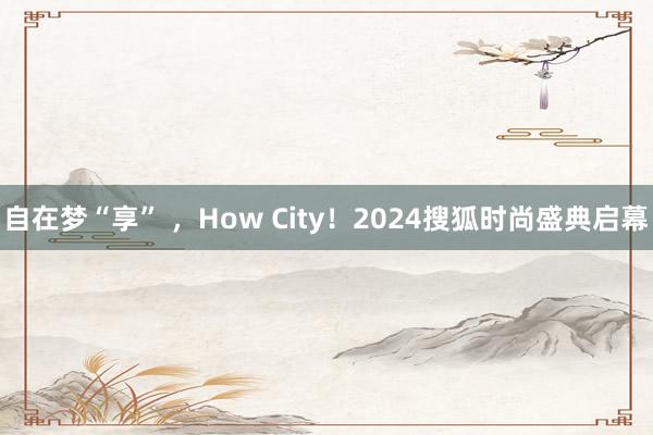 自在梦“享” ，How City！2024搜狐时尚盛典启幕