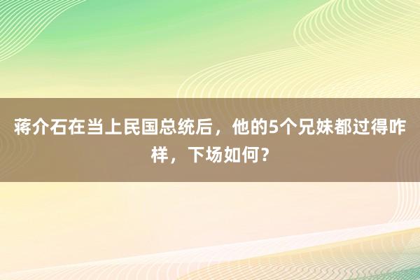 蒋介石在当上民国总统后，他的5个兄妹都过得咋样，下场如何？