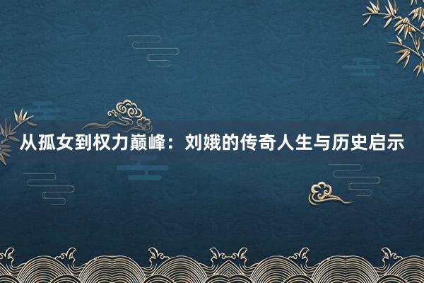 从孤女到权力巅峰：刘娥的传奇人生与历史启示