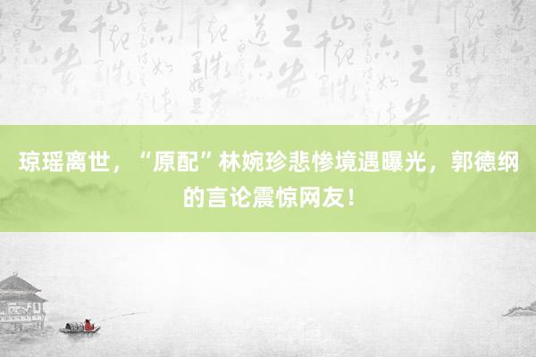 琼瑶离世，“原配”林婉珍悲惨境遇曝光，郭德纲的言论震惊网友！