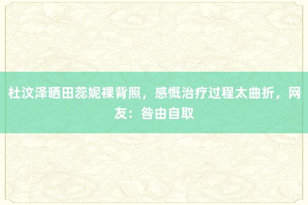 杜汶泽晒田蕊妮裸背照，感慨治疗过程太曲折，网友：咎由自取