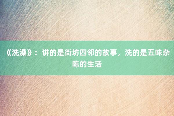 《洗澡》：讲的是街坊四邻的故事，洗的是五味杂陈的生活