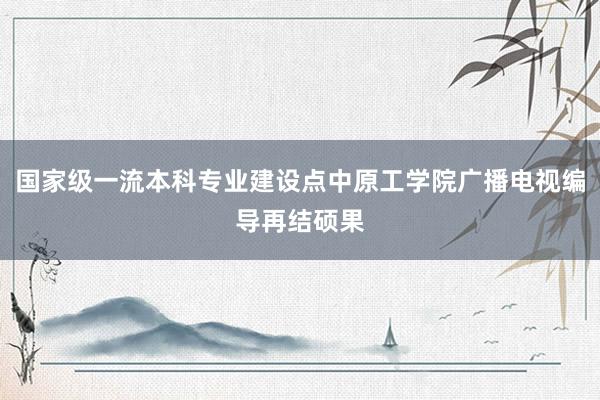 国家级一流本科专业建设点中原工学院广播电视编导再结硕果