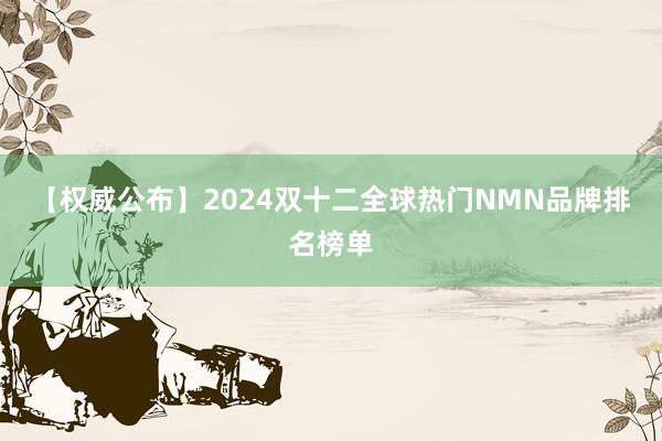 【权威公布】2024双十二全球热门NMN品牌排名榜单