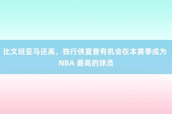 比文班亚马还高，独行侠夏普有机会在本赛季成为 NBA 最高的球员