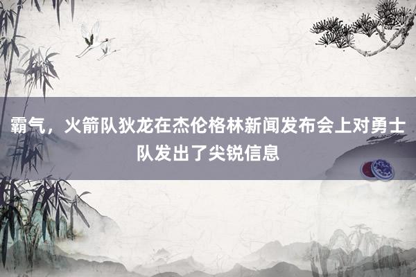 霸气，火箭队狄龙在杰伦格林新闻发布会上对勇士队发出了尖锐信息