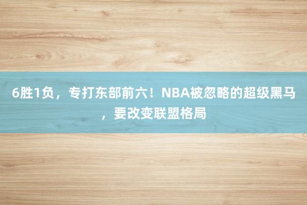 6胜1负，专打东部前六！NBA被忽略的超级黑马，要改变联盟格局