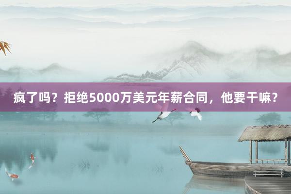 疯了吗？拒绝5000万美元年薪合同，他要干嘛？