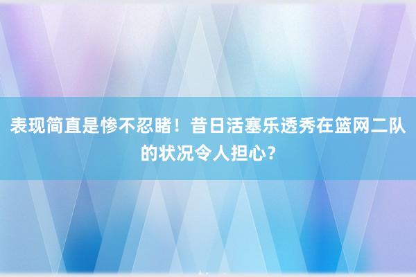 表现简直是惨不忍睹！昔日活塞乐透秀在篮网二队的状况令人担心？