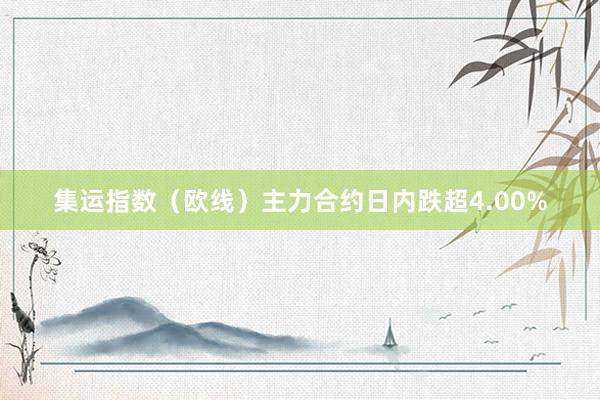 集运指数（欧线）主力合约日内跌超4.00%