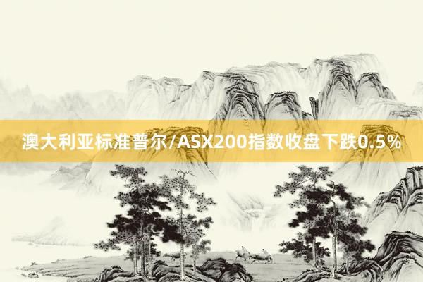 澳大利亚标准普尔/ASX200指数收盘下跌0.5%