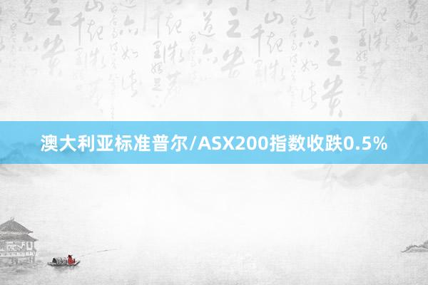 澳大利亚标准普尔/ASX200指数收跌0.5%