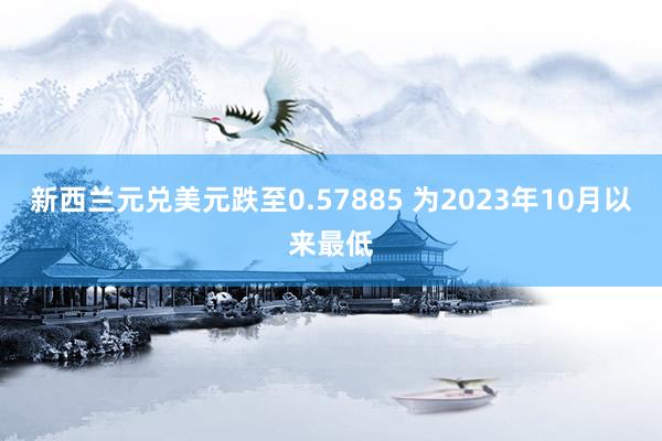 新西兰元兑美元跌至0.57885 为2023年10月以来最低